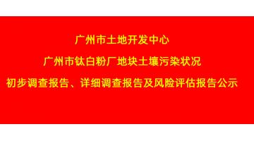 廣州市土地開發中心廣州市鈦白粉廠地塊土壤污染狀況初步調查報告、詳細調查報告，風險評估報告公示